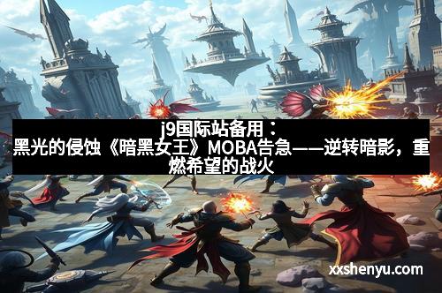 j9国际站备用：黑光的侵蚀《暗黑女王》MOBA告急——逆转暗影，重燃希望的战火
