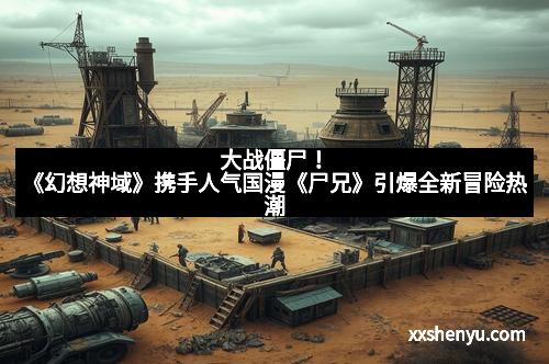 大战僵尸！《幻想神域》携手人气国漫《尸兄》引爆全新冒险热潮