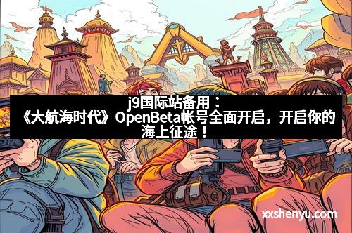 j9国际站备用：《大航海时代》OpenBeta帐号全面开启，开启你的海上征途！