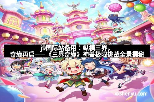 j9国际站备用：纵横三界，奇缘再启——《三界奇缘》神兽极限挑战全景揭秘